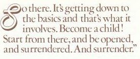 So there. It's getting down to the basics and that's what it involves. Become a child! Start from there, and be opened, and surrendered. And surrender.