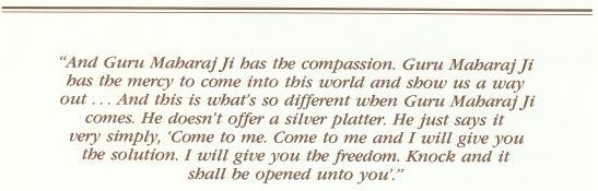 And Guru Maharaj Ji has the compassion. Guru Maharaj Ji has the mercy, to come into this world and show us a way out. And Guru Maharaj Ji has the compassion. Guru Maharaj Ji has the mercy, to come into this world and show us a way out.